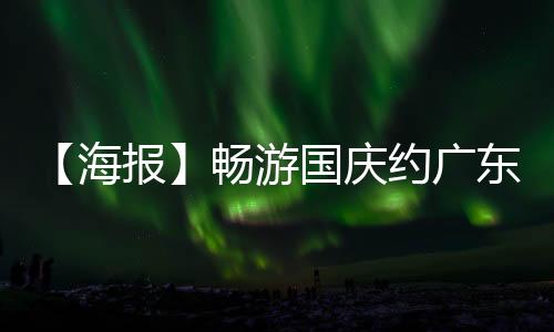 【海报】畅游国庆约广东丨美丽乡村休闲游 繁华与宁静完美交融