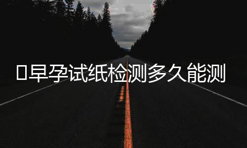 ​早孕试纸检测多久能测出来