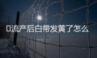 ​流产后白带发黄了怎么回事