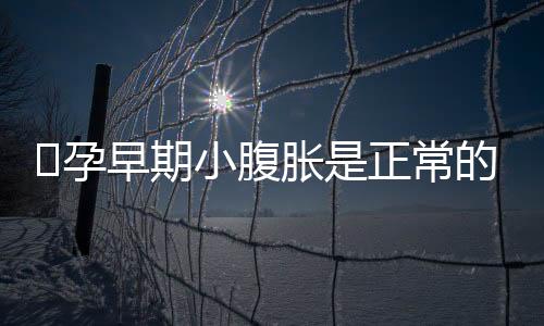 ​孕早期小腹胀是正常的吗