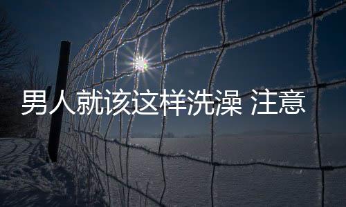 男人就该这样洗澡 注意沐浴禁忌