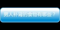 男人补肾的食物有哪些？这四种补肾最有效