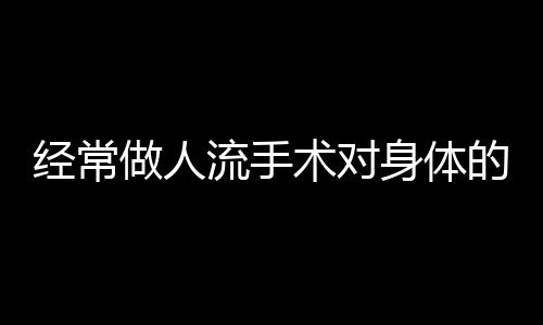 经常做人流手术对身体的危害有哪些呢