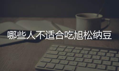 哪些人不适合吃旭松纳豆？旭松纳豆的副作用有哪些