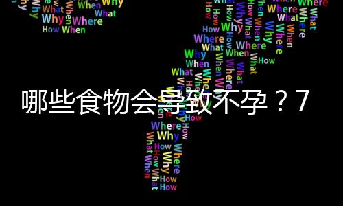 哪些食物会导致不孕？7种日常食物能使你不孕