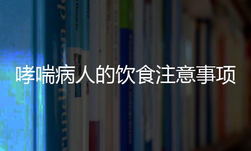 哮喘病人的饮食注意事项有哪些