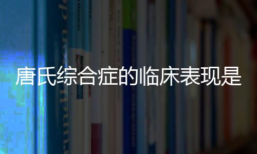 唐氏综合症的临床表现是什么