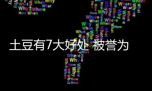 土豆有7大好处 被誉为功能齐全的“地下人参”