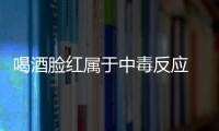 喝酒脸红属于中毒反应 这些谎言一定要破除