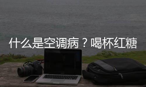 什么是空调病？喝杯红糖姜茶有效预防空调病