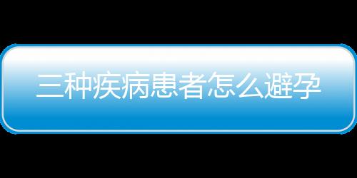 三种疾病患者怎么避孕