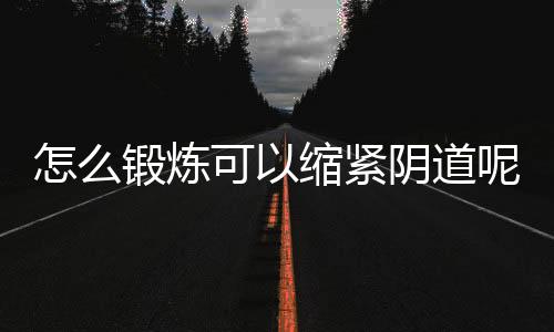 怎么锻炼可以缩紧阴道呢