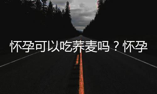 怀孕可以吃荞麦吗？怀孕吃什么比较好