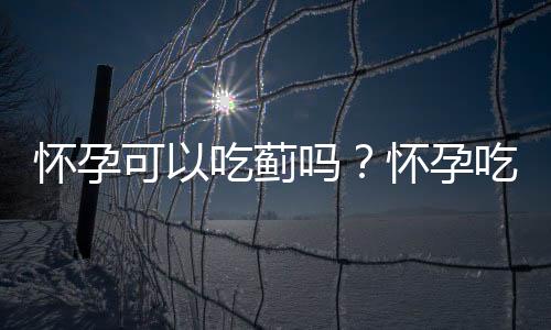 怀孕可以吃蓟吗？怀孕吃什么比较好