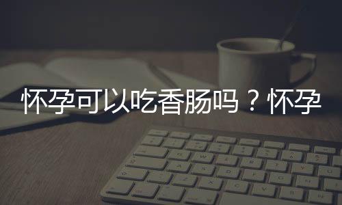 怀孕可以吃香肠吗？怀孕吃什么比较好