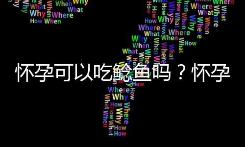 怀孕可以吃鲶鱼吗？怀孕吃什么比较好