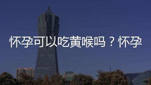 怀孕可以吃黄喉吗？怀孕吃什么比较好