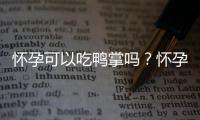 怀孕可以吃鸭掌吗？怀孕吃什么比较好