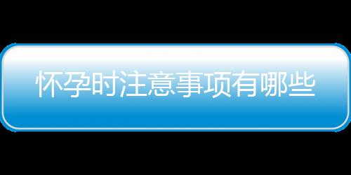 怀孕时注意事项有哪些