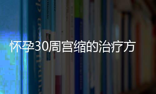 怀孕30周宫缩的治疗方法