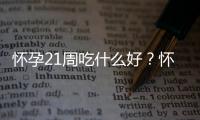 怀孕21周吃什么好？怀孕21周的健康饮食推荐