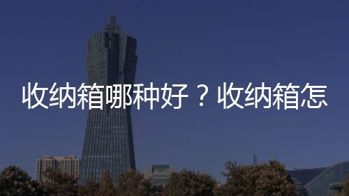 收纳箱哪种好？收纳箱怎么选购