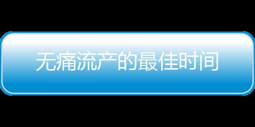 无痛流产的最佳时间