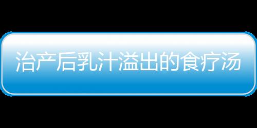 治产后乳汁溢出的食疗汤