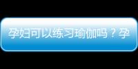 孕妇可以练习瑜伽吗？孕妇练习瑜伽的好处