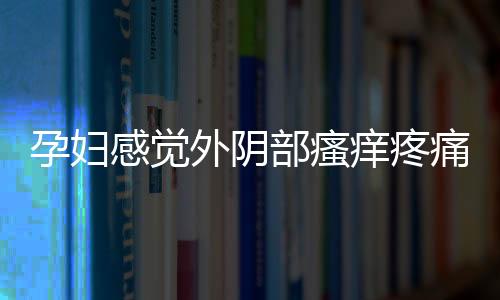 孕妇感觉外阴部瘙痒疼痛怎么办