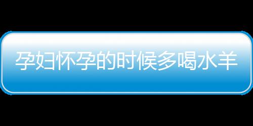 孕妇怀孕的时候多喝水羊水就多吗？