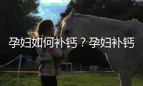 孕妇如何补钙？孕妇补钙的方法