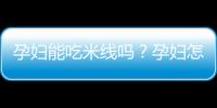 孕妇能吃米线吗？孕妇怎样吃米线才安全