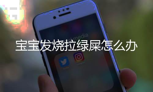 宝宝发烧拉绿屎怎么办