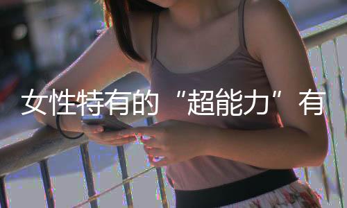 女性特有的“超能力”有哪些？