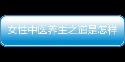 女性中医养生之道是怎样的