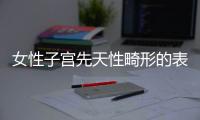 女性子宫先天性畸形的表现是什么？