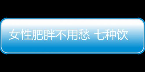 女性肥胖不用愁 七种饮食习惯吃出苗条