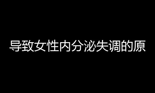 导致女性内分泌失调的原因