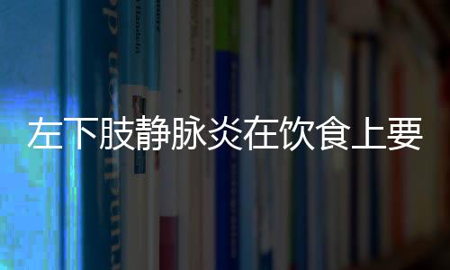 左下肢静脉炎在饮食上要注意什么