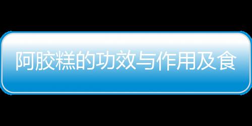 阿胶糕的功效与作用及食用方法是什么