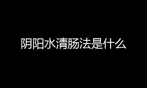 阴阳水清肠法是什么