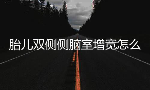 胎儿双侧侧脑室增宽怎么办