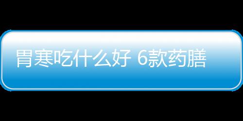 胃寒吃什么好 6款药膳帮你养胃驱寒