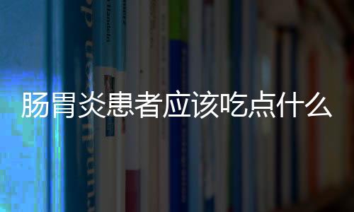 肠胃炎患者应该吃点什么东西