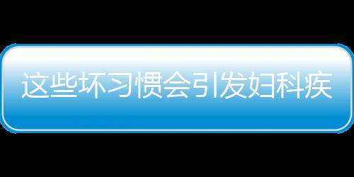 这些坏习惯会引发妇科疾病