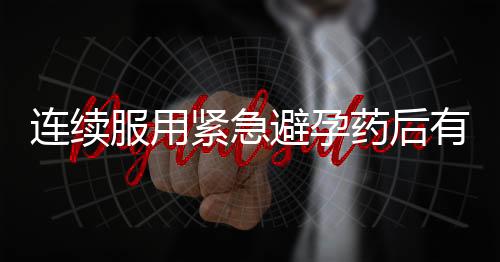 连续服用紧急避孕药后有哪些需要注意？