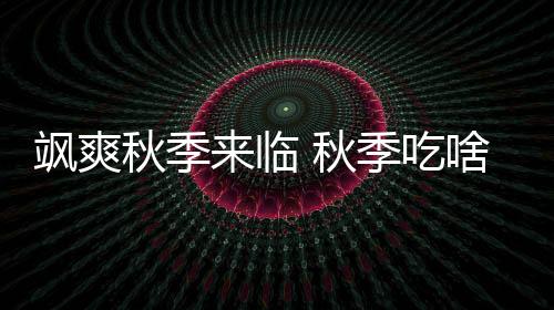 飒爽秋季来临 秋季吃啥好