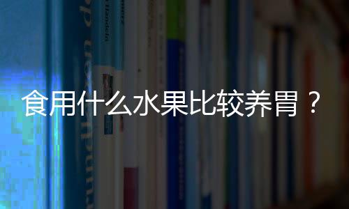 食用什么水果比较养胃？