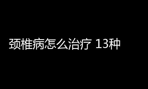 颈椎病怎么治疗 13种治疗颈椎病食疗方